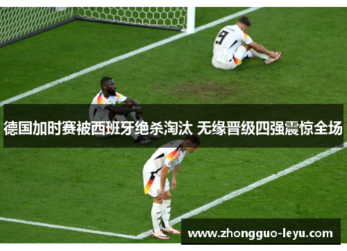德国加时赛被西班牙绝杀淘汰 无缘晋级四强震惊全场 德国加时赛被西班牙绝杀淘汰 无缘晋级四强震惊全场