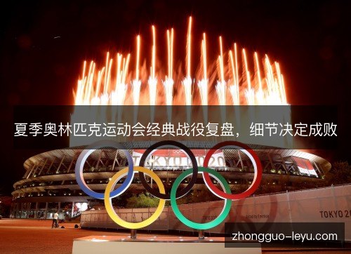 夏季奥林匹克运动会经典战役复盘,细节决定成败 夏季奥林匹克运动会经典战役复盘,细节决定成败