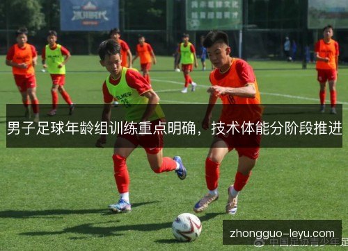 男子足球年龄组训练重点明确,技术体能分阶段推进 男子足球年龄组训练重点明确,技术体能分阶段推进
