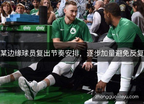 某边缘球员复出节奏安排，逐步加量避免反复