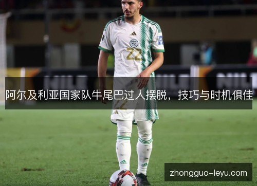 阿尔及利亚国家队牛尾巴过人摆脱，技巧与时机俱佳