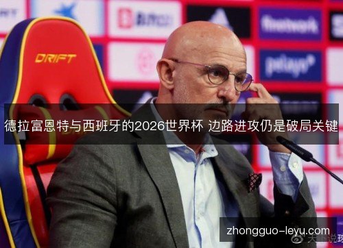 德拉富恩特与西班牙的2026世界杯 边路进攻仍是破局关键 德拉富恩特与西班牙的2026世界杯 边路进攻仍是破局关键