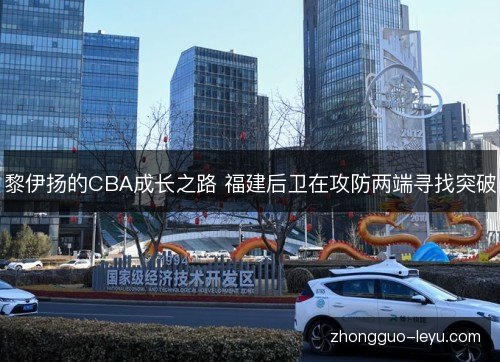 黎伊扬的CBA成长之路 福建后卫在攻防两端寻找突破 黎伊扬的CBA成长之路 福建后卫在攻防两端寻找突破
