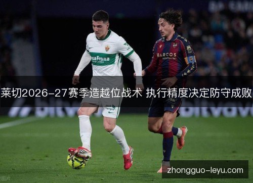 莱切2026-27赛季造越位战术 执行精度决定防守成败 莱切2026-27赛季造越位战术 执行精度决定防守成败
